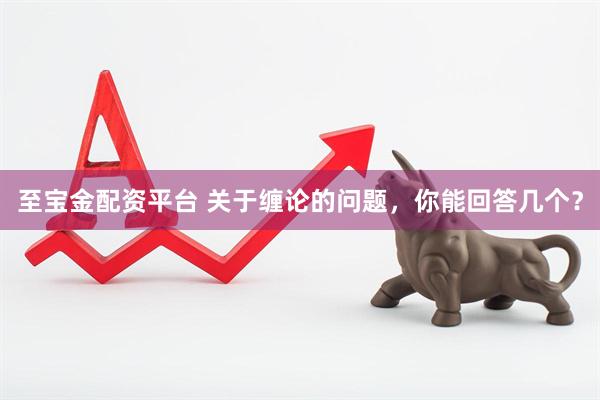 至宝金配资平台 关于缠论的问题，你能回答几个？