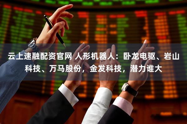 云上速融配资官网 人形机器人：卧龙电驱、岩山科技、万马股份，金发科技，潜力谁大