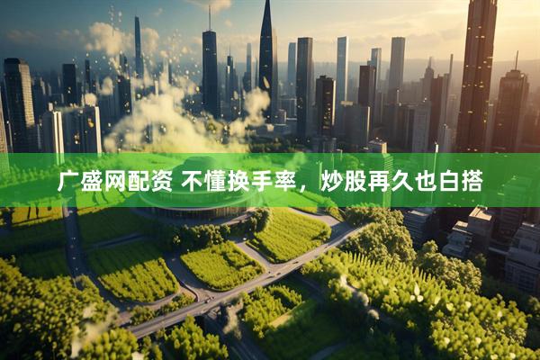 广盛网配资 不懂换手率,炒股再久也白搭