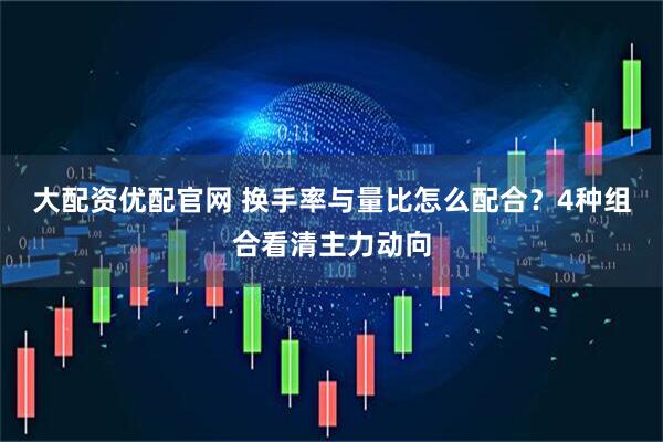 大配资优配官网 换手率与量比怎么配合？4种组合看清主力动向
