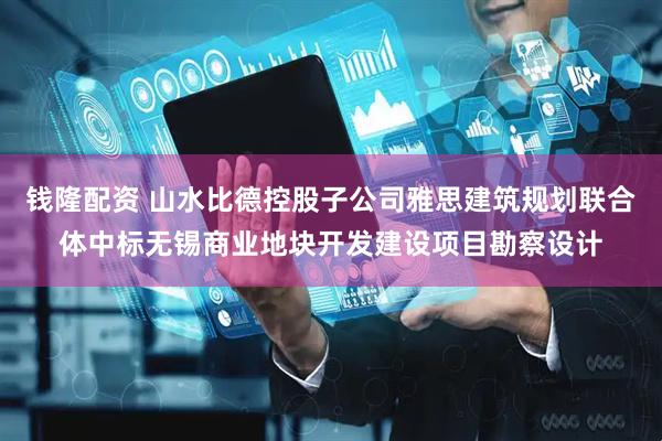 钱隆配资 山水比德控股子公司雅思建筑规划联合体中标无锡商业地块开发建设项目勘察设计