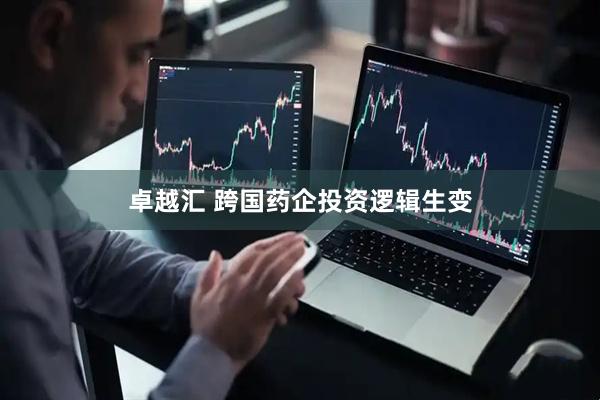卓越汇 跨国药企投资逻辑生变