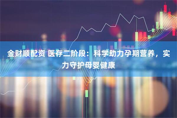 金财顺配资 医存二阶段：科学助力孕期营养，实力守护母婴健康