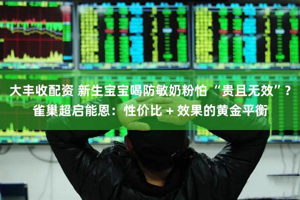 大丰收配资 新生宝宝喝防敏奶粉怕 “贵且无效”？雀巢超启能恩：性价比 + 效果的黄金平衡