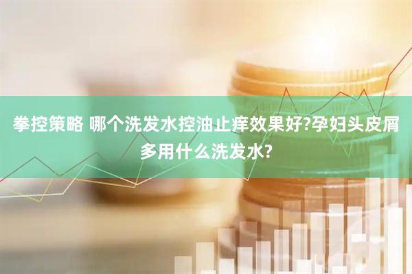 拳控策略 哪个洗发水控油止痒效果好?孕妇头皮屑多用什么洗发水?