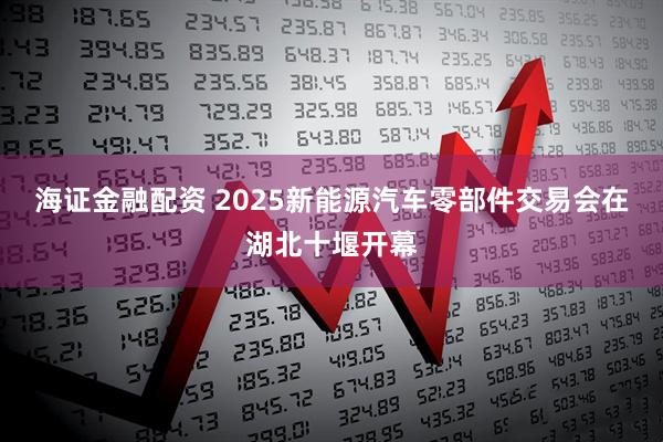 海证金融配资 2025新能源汽车零部件交易会在湖北十堰开幕