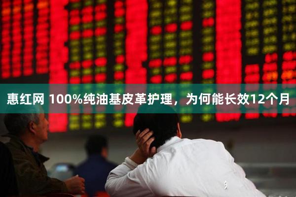 惠红网 100%纯油基皮革护理，为何能长效12个月