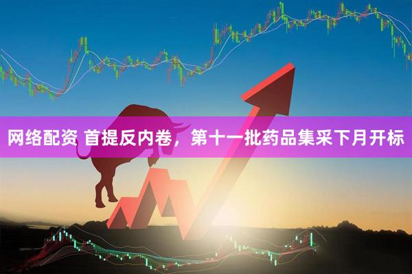 网络配资 首提反内卷，第十一批药品集采下月开标