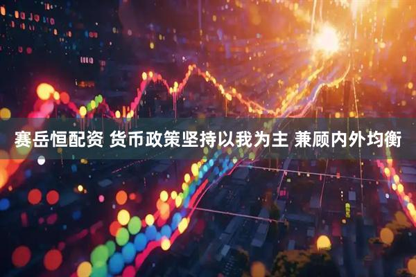 赛岳恒配资 货币政策坚持以我为主 兼顾内外均衡