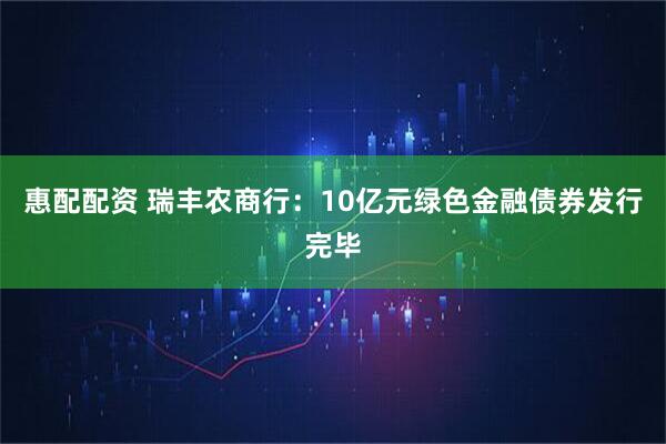 惠配配资 瑞丰农商行：10亿元绿色金融债券发行完毕