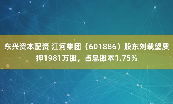 东兴资本配资 江河集团（601886）股东刘载望质押1981万股，占总股本1.75%