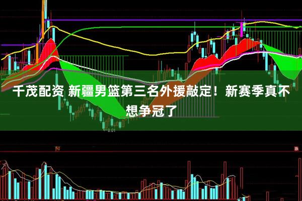 千茂配资 新疆男篮第三名外援敲定！新赛季真不想争冠了