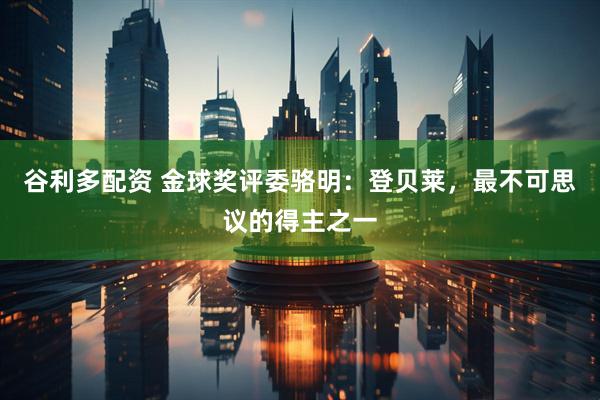 谷利多配资 金球奖评委骆明：登贝莱，最不可思议的得主之一