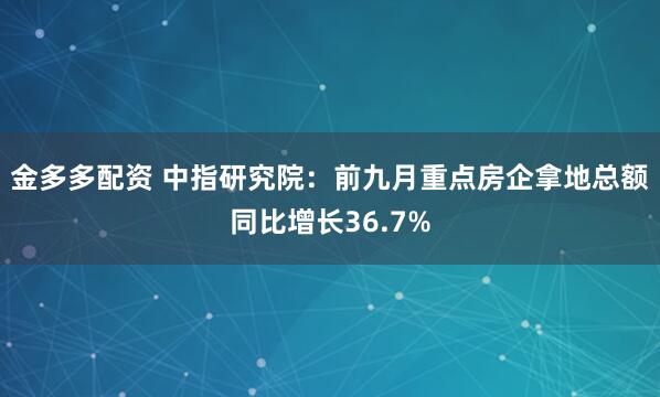 金多多配资 中指研究院：前九月重点房企拿地总额同比增长36.7%