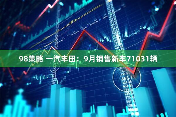 98策略 一汽丰田：9月销售新车71031辆