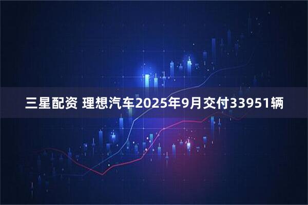 三星配资 理想汽车2025年9月交付33951辆