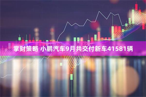 掌财策略 小鹏汽车9月共交付新车41581辆