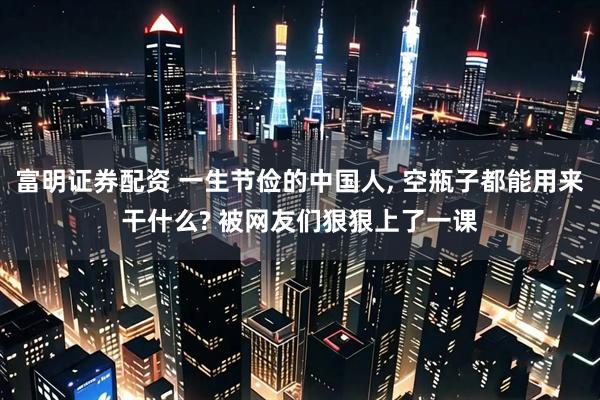富明证券配资 一生节俭的中国人, 空瓶子都能用来干什么? 被网友们狠狠上了一课