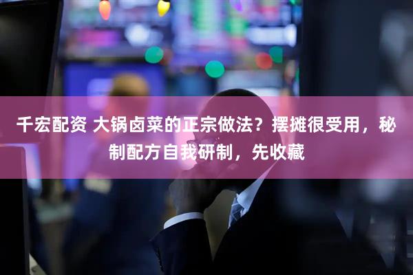 千宏配资 大锅卤菜的正宗做法？摆摊很受用，秘制配方自我研制，先收藏