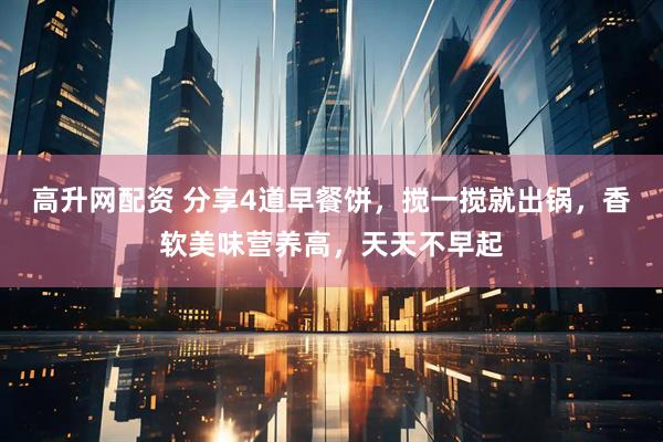 高升网配资 分享4道早餐饼，搅一搅就出锅，香软美味营养高，天天不早起