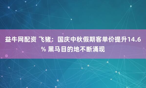 益牛网配资 飞猪：国庆中秋假期客单价提升14.6% 黑马目的地不断涌现