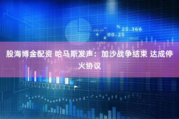 股海博金配资 哈马斯发声：加沙战争结束 达成停火协议