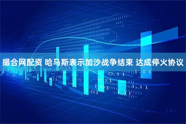撮合网配资 哈马斯表示加沙战争结束 达成停火协议