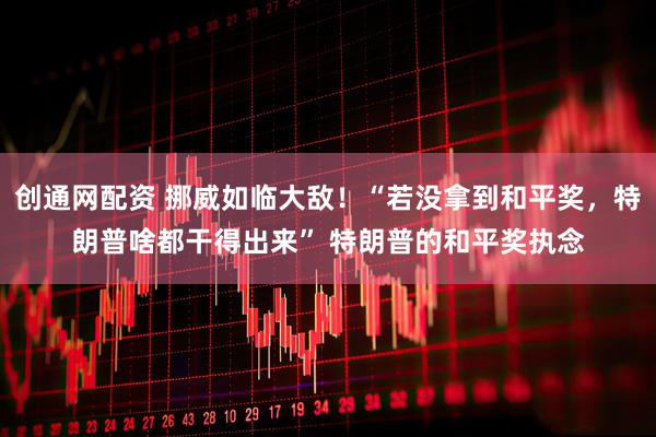 创通网配资 挪威如临大敌！“若没拿到和平奖，特朗普啥都干得出来” 特朗普的和平奖执念