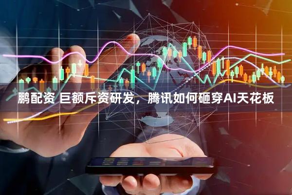 鹏配资 巨额斥资研发，腾讯如何砸穿AI天花板