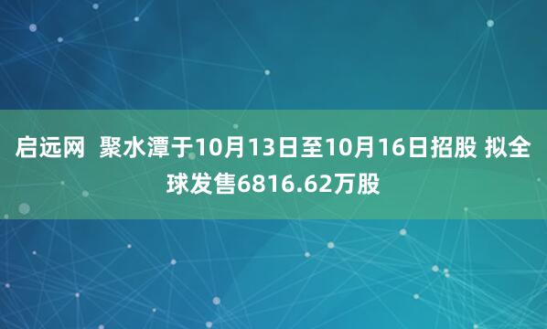 启远网  聚水潭于10月13日至10月16日招股 拟全球发售6816.62万股