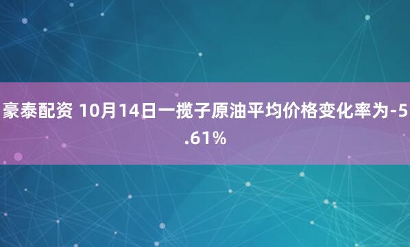 豪泰配资 10月14日一揽子原油平均价格变化率为-5.61%