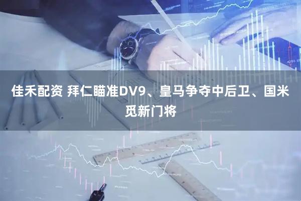 佳禾配资 拜仁瞄准DV9、皇马争夺中后卫、国米觅新门将
