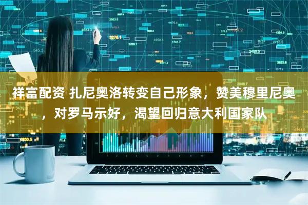 祥富配资 扎尼奥洛转变自己形象，赞美穆里尼奥，对罗马示好，渴望回归意大利国家队