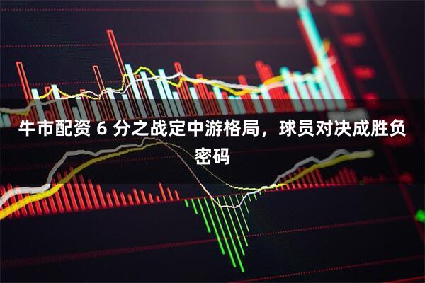 牛市配资 6 分之战定中游格局，球员对决成胜负密码
