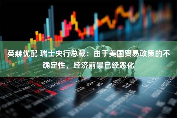 英赫优配 瑞士央行总裁：由于美国贸易政策的不确定性，经济前景已经恶化