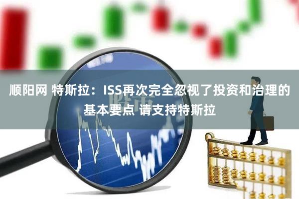 顺阳网 特斯拉：ISS再次完全忽视了投资和治理的基本要点 请支持特斯拉