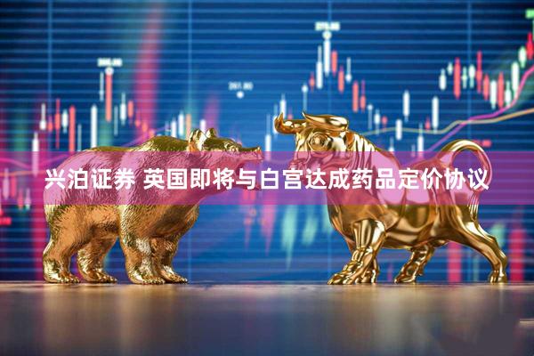 兴泊证券 英国即将与白宫达成药品定价协议