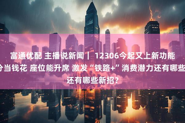 富通优配 主播说新闻｜ 12306今起又上新功能：积分当钱花 座位能升席 激发“铁路+”消费潜力还有哪些新招？