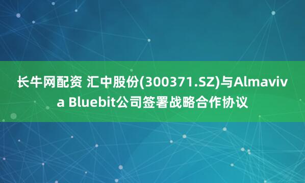 长牛网配资 汇中股份(300371.SZ)与Almaviva Bluebit公司签署战略合作协议