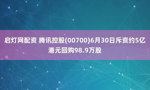 启灯网配资 腾讯控股(00700)6月30日斥资约5亿港元回购98.9万股