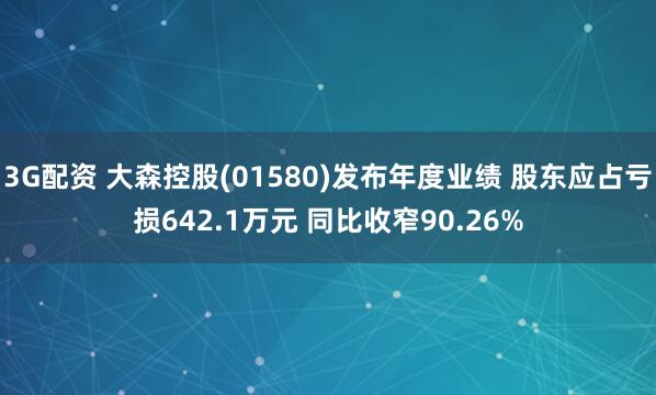 3G配资 大森控股(01580)发布年度业绩 股东应占亏损642.1万元 同比收窄90.26%