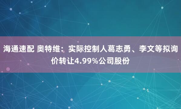 海通速配 奥特维：实际控制人葛志勇、李文等拟询价转让4.99%公司股份