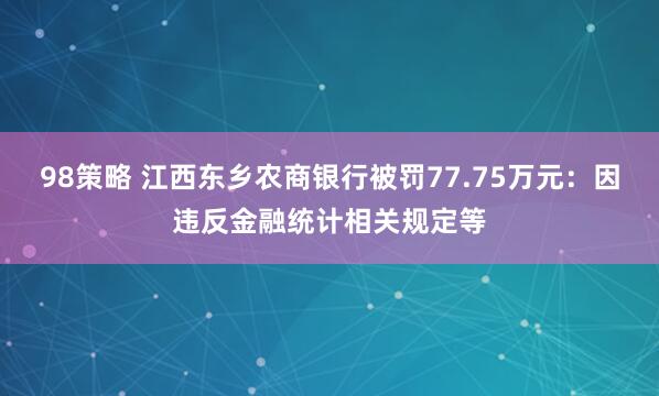 98策略 江西东乡农商银行被罚77.75万元：因违反金融统计相关规定等