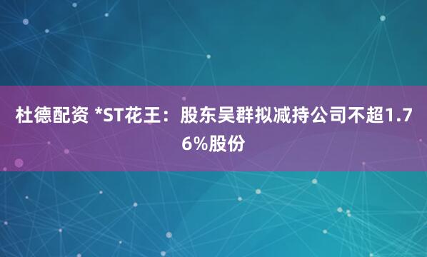 杜德配资 *ST花王：股东吴群拟减持公司不超1.76%股份