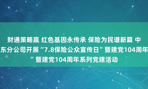 财通策略赢 红色基因永传承 保险为民谱新篇 中国太保寿险山东分公司开展“7.8保险公众宣传日”暨建党104周年系列党建活动