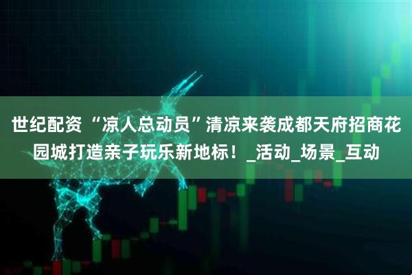 世纪配资 “凉人总动员”清凉来袭成都天府招商花园城打造亲子玩乐新地标！_活动_场景_互动