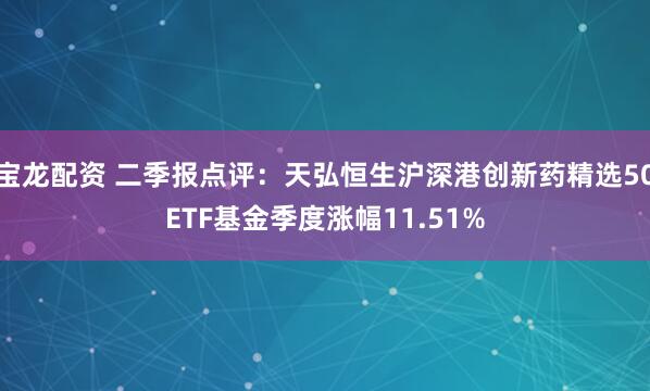宝龙配资 二季报点评:天弘恒生沪深港创新药精选50ETF基金季度涨幅11.51%