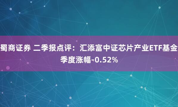 蜀商证券 二季报点评:汇添富中证芯片产业ETF基金季度涨幅-0.52%