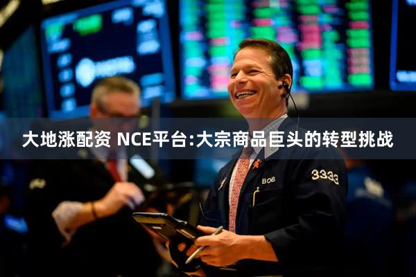 大地涨配资 NCE平台:大宗商品巨头的转型挑战