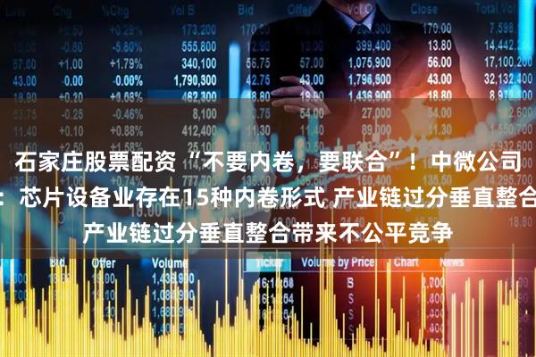 石家庄股票配资 “不要内卷，要联合”！中微公司董事长重磅发声：芯片设备业存在15种内卷形式 产业链过分垂直整合带来不公平竞争